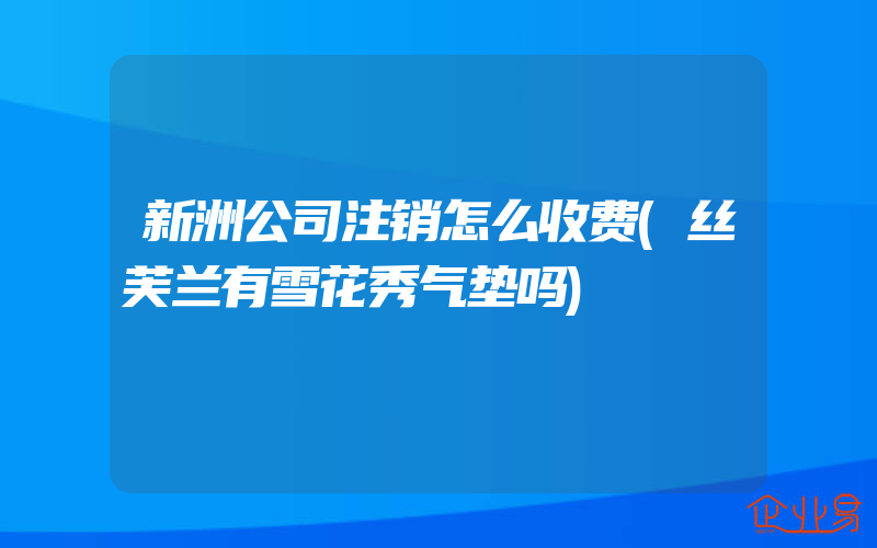 新洲公司注销怎么收费(丝芙兰有雪花秀气垫吗)