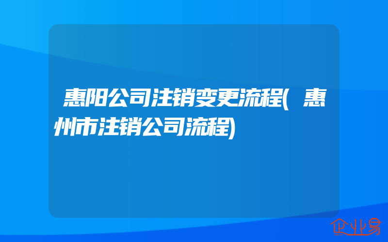 惠阳公司注销变更流程(惠州市注销公司流程)