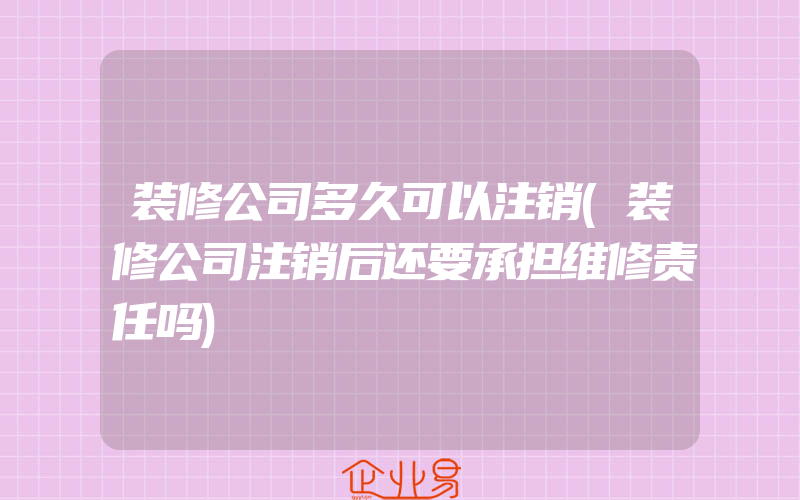 装修公司多久可以注销(装修公司注销后还要承担维修责任吗)