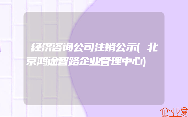 经济咨询公司注销公示(北京鸿途智路企业管理中心)