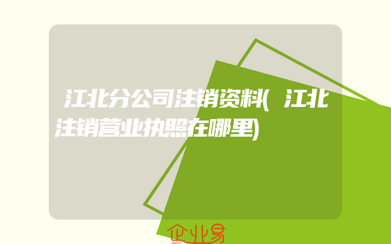 江北分公司注销资料(江北注销营业执照在哪里)