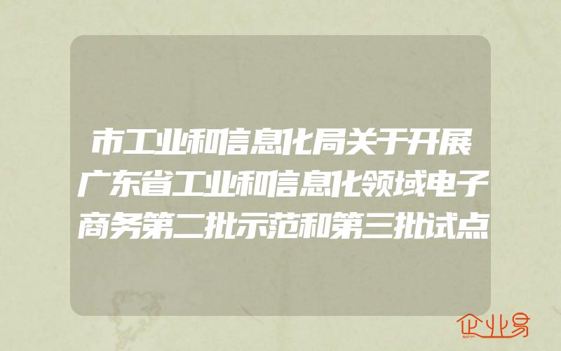 市工业和信息化局关于开展广东省工业和信息化领域电子商务第二批示范和第三批试点工作的通知(政策介绍)