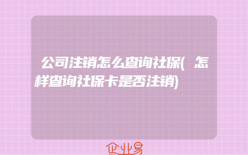 公司注销怎么查询社保(怎样查询社保卡是否注销)