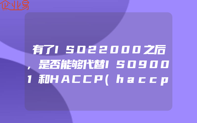 有了ISO22000之后,是否能够代替ISO9001和HACCP(haccp食品安全管理体系认证怎么申请)