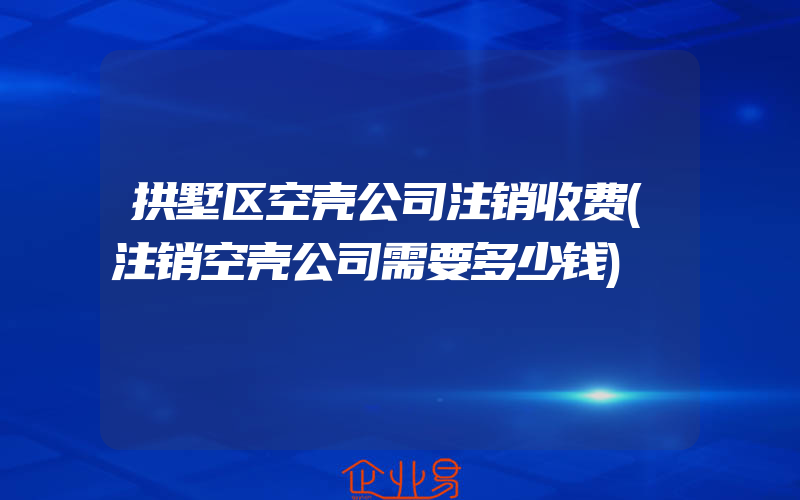 拱墅区空壳公司注销收费(注销空壳公司需要多少钱)