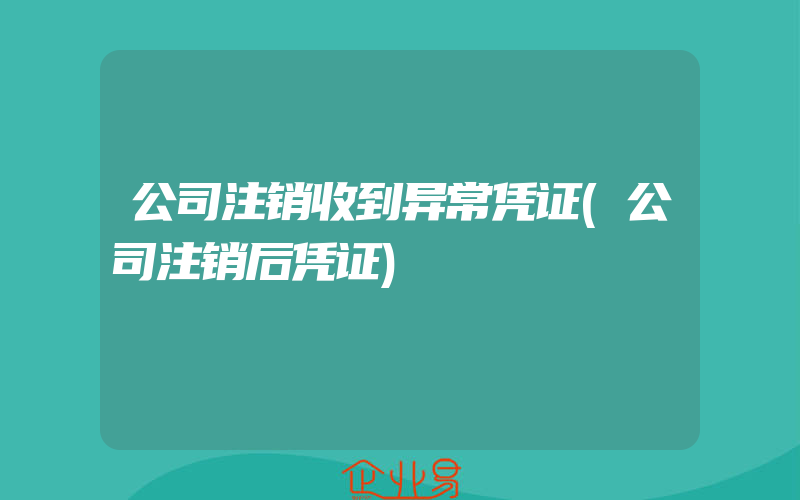 公司注销收到异常凭证(公司注销后凭证)