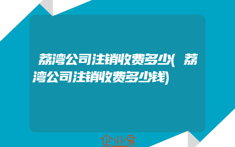 荔湾公司注销收费多少(荔湾公司注销收费多少钱)