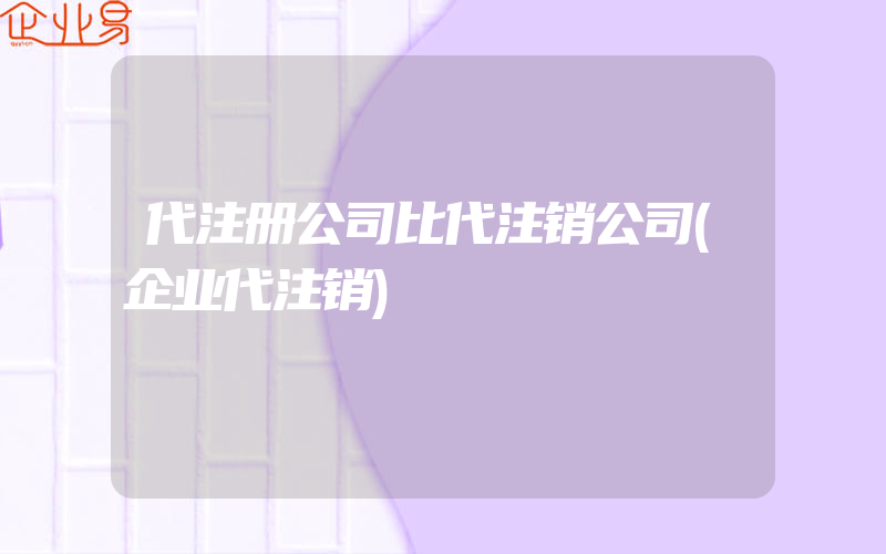 代注册公司比代注销公司(企业代注销)