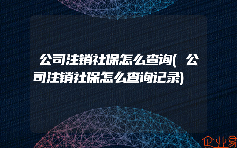 公司注销社保怎么查询(公司注销社保怎么查询记录)