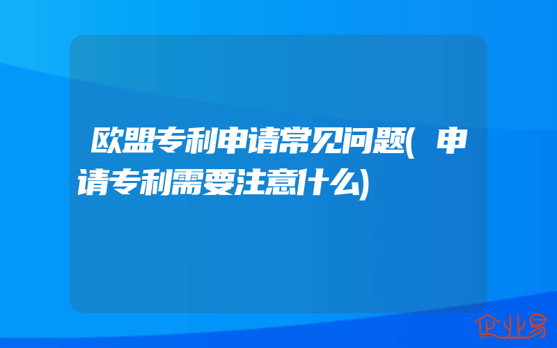 欧盟专利申请常见问题(申请专利需要注意什么)