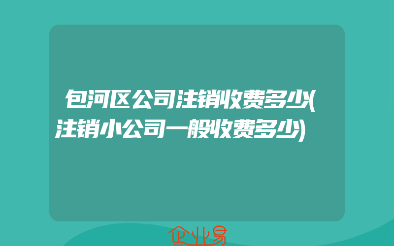 包河区公司注销收费多少(注销小公司一般收费多少)