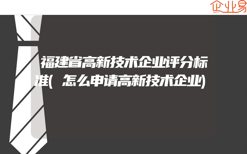 福建省高新技术企业评分标准(怎么申请高新技术企业)