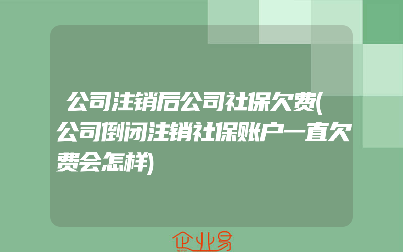 公司注销后公司社保欠费(公司倒闭注销社保账户一直欠费会怎样)