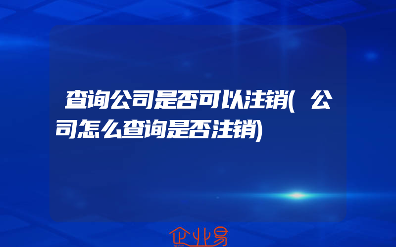 查询公司是否可以注销(公司怎么查询是否注销)