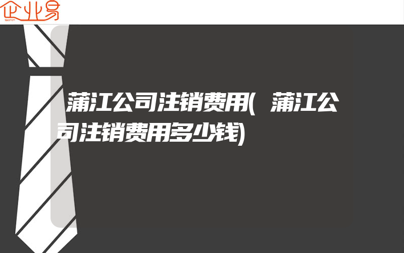 蒲江公司注销费用(蒲江公司注销费用多少钱)