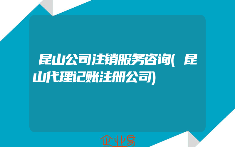 昆山公司注销服务咨询(昆山代理记账注册公司)