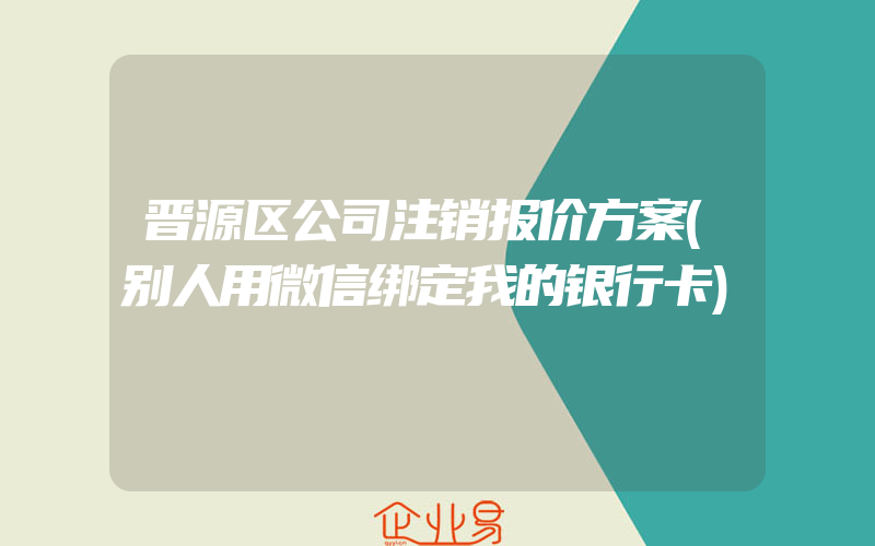 晋源区公司注销报价方案(别人用微信绑定我的银行卡)