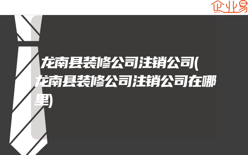 龙南县装修公司注销公司(龙南县装修公司注销公司在哪里)