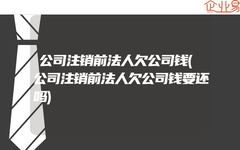 公司注销前法人欠公司钱(公司注销前法人欠公司钱要还吗)