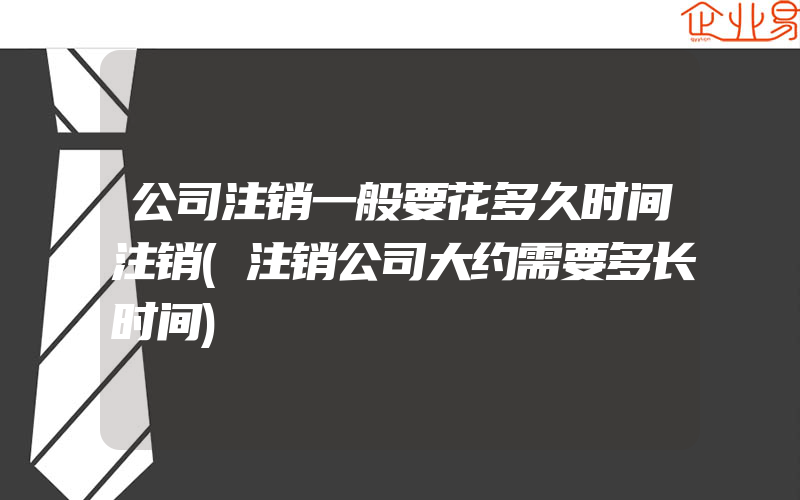 公司注销一般要花多久时间注销(注销公司大约需要多长时间)