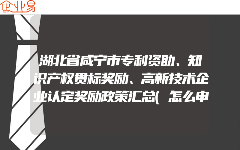 湖北省咸宁市专利资助、知识产权贯标奖励、高新技术企业认定奖励政策汇总(怎么申请贯标)