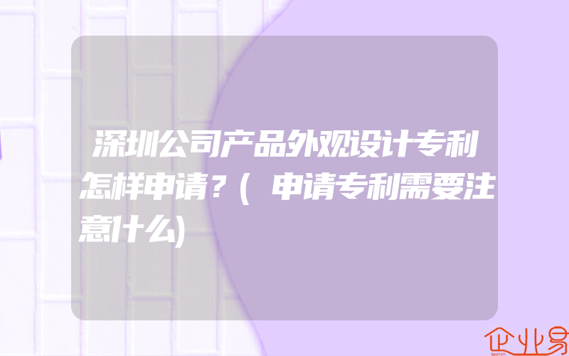 深圳公司产品外观设计专利怎样申请？(申请专利需要注意什么)