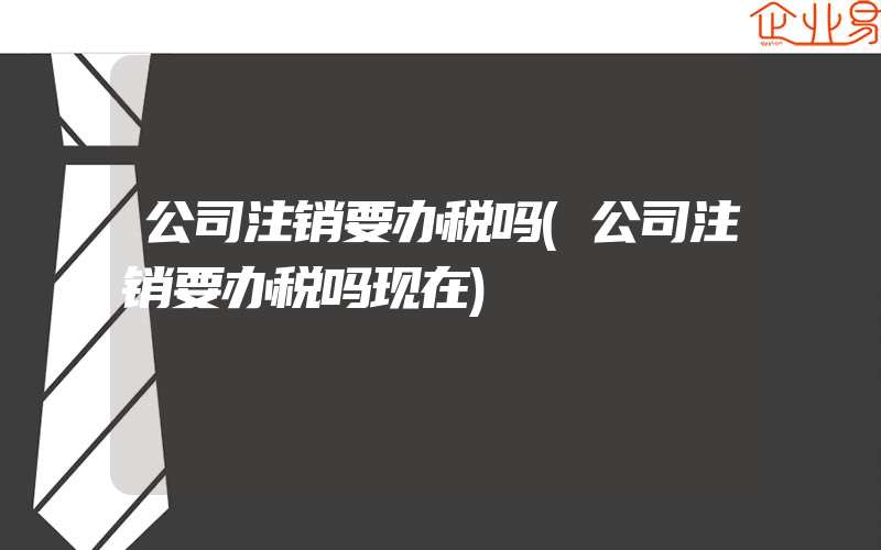 公司注销要办税吗(公司注销要办税吗现在)