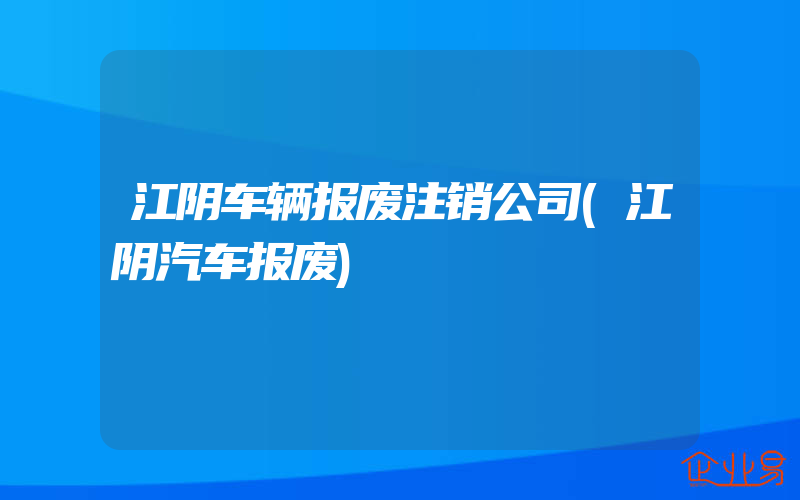 江阴车辆报废注销公司(江阴汽车报废)