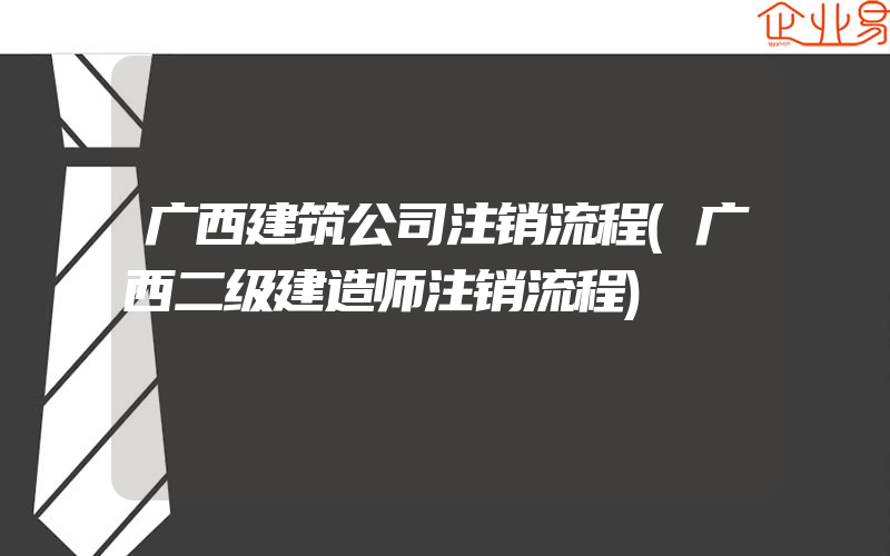 广西建筑公司注销流程(广西二级建造师注销流程)