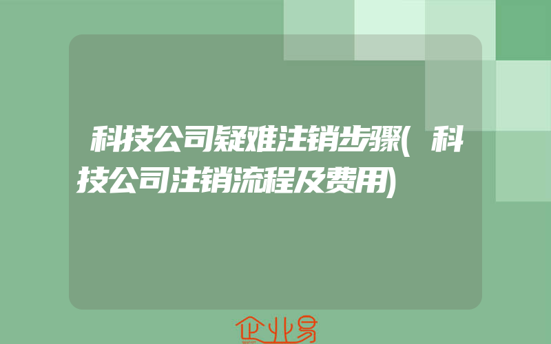 科技公司疑难注销步骤(科技公司注销流程及费用)