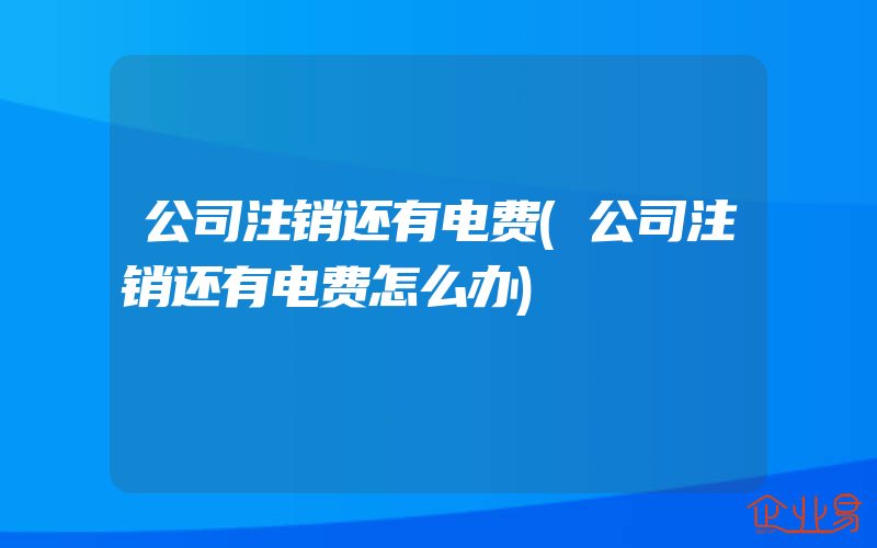 公司注销还有电费(公司注销还有电费怎么办)