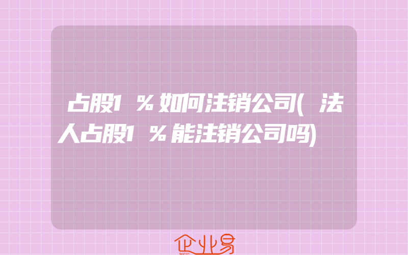 占股1%如何注销公司(法人占股1%能注销公司吗)