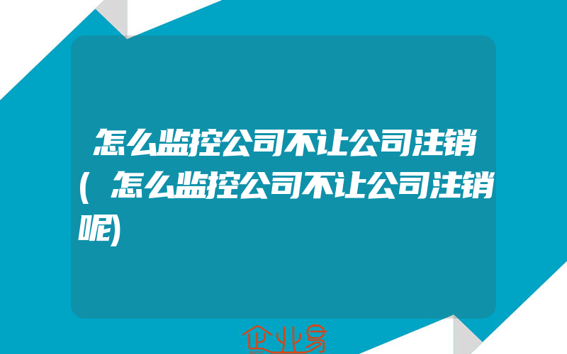 怎么监控公司不让公司注销(怎么监控公司不让公司注销呢)