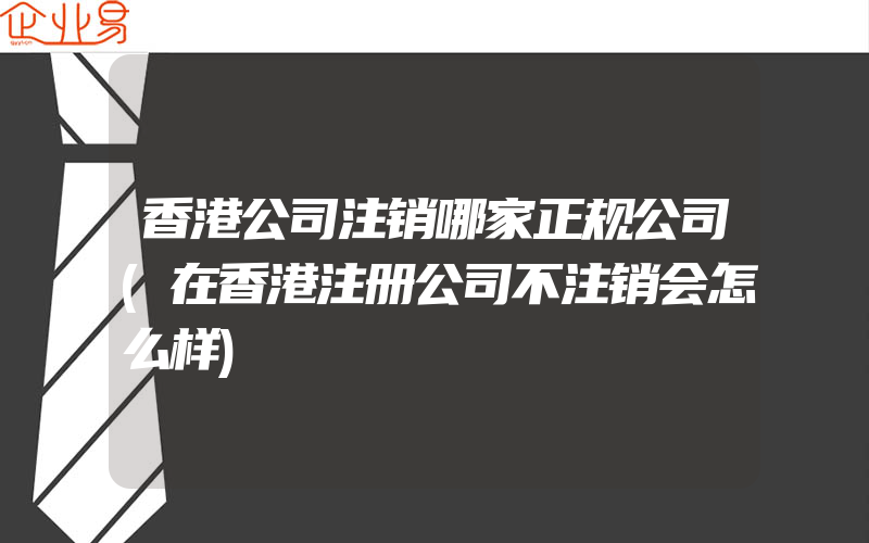 香港公司注销哪家正规公司(在香港注册公司不注销会怎么样)