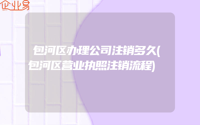 包河区办理公司注销多久(包河区营业执照注销流程)