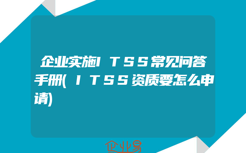 企业实施ITSS常见问答手册(ITSS资质要怎么申请)