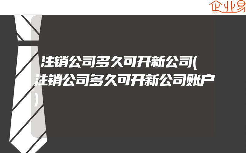 注销公司多久可开新公司(注销公司多久可开新公司账户)