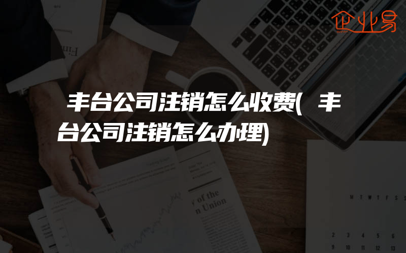 丰台公司注销怎么收费(丰台公司注销怎么办理)