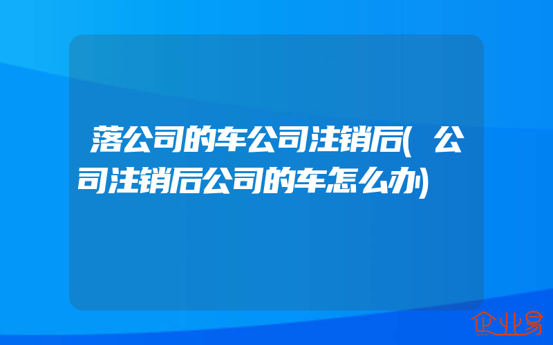 落公司的车公司注销后(公司注销后公司的车怎么办)