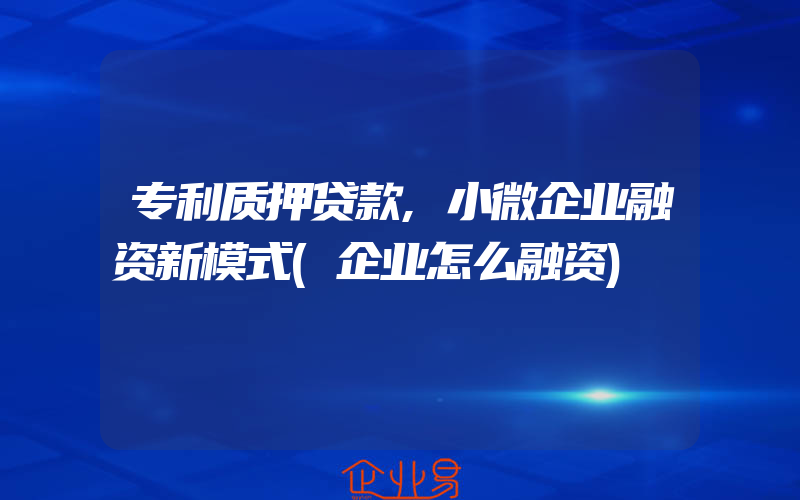 专利质押贷款,小微企业融资新模式(企业怎么融资)