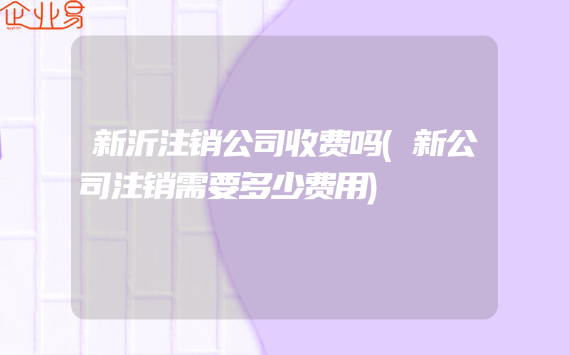 新沂注销公司收费吗(新公司注销需要多少费用)