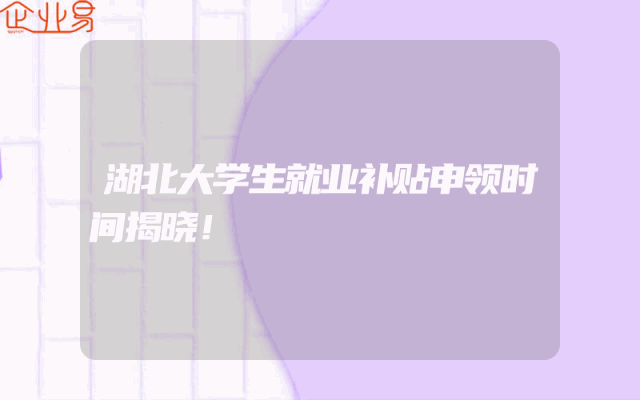 湖北大学生就业补贴申领时间揭晓！