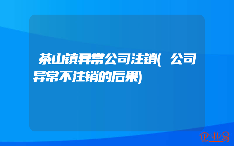 茶山镇异常公司注销(公司异常不注销的后果)