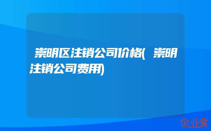 崇明区注销公司价格(崇明注销公司费用)