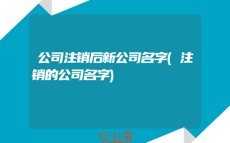 公司注销后新公司名字(注销的公司名字)