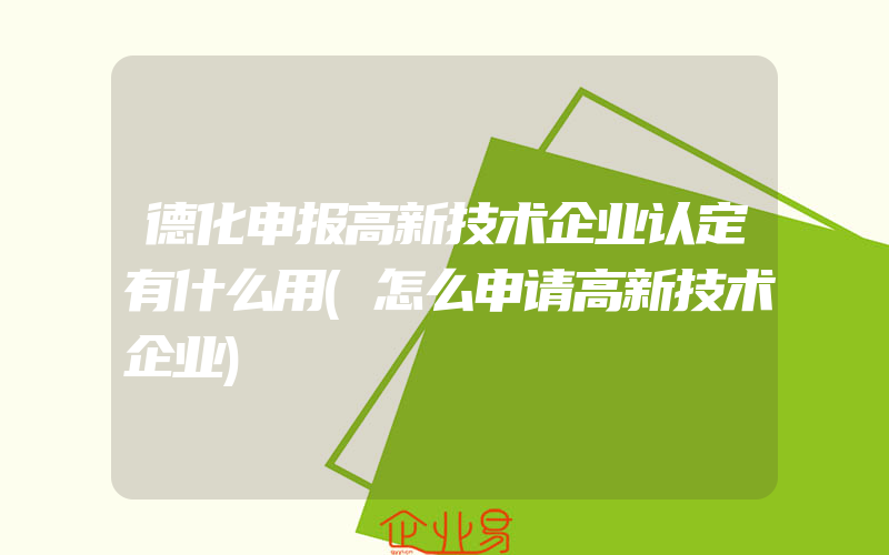 德化申报高新技术企业认定有什么用(怎么申请高新技术企业)