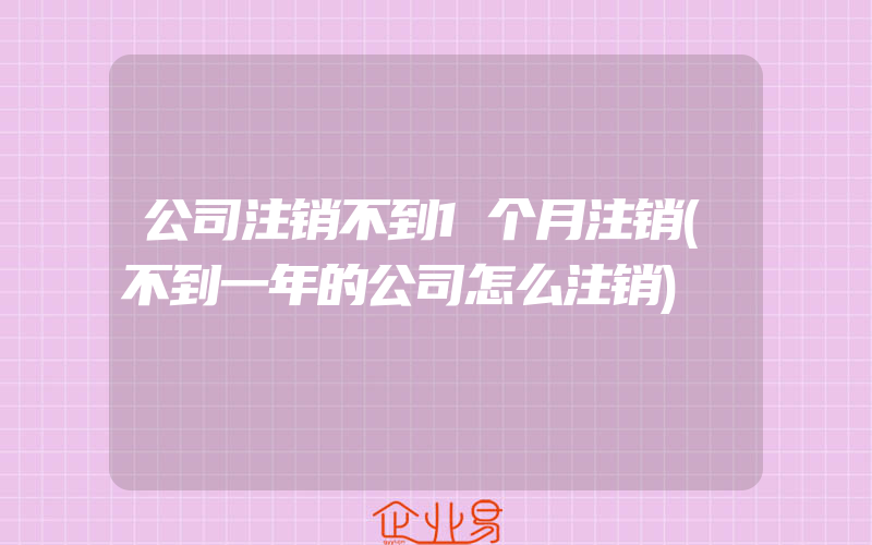 公司注销不到1个月注销(不到一年的公司怎么注销)