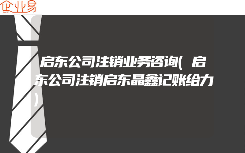 启东公司注销业务咨询(启东公司注销启东晶鑫记账给力)