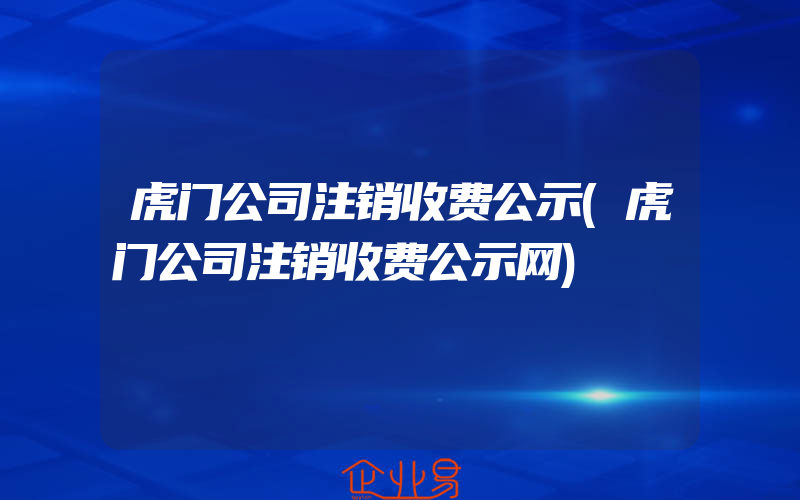 虎门公司注销收费公示(虎门公司注销收费公示网)