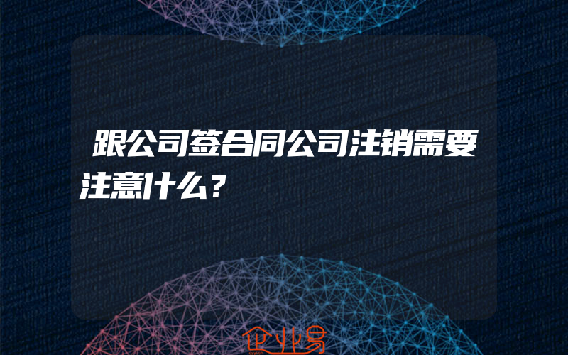 跟公司签合同公司注销需要注意什么？